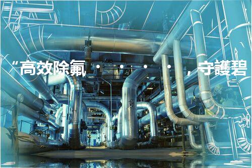 “高效除氟，守護碧水藍天——廢水中氟離子處理新篇章”